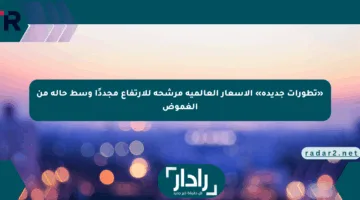 «تطورات جديدة» الأسعار العالمية مرشحة للارتفاع مجددًا وسط حالة من الغموض